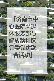 济南市中心医院离退休服务部与解放路社区党委党建融合活动