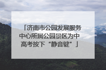济南市公园发展服务中心所属公园景区为中高考按下“静音键”
