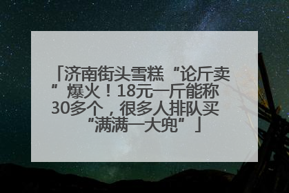 济南街头雪糕“论斤卖”爆火！18元一斤能称30多个，很多人排队买“满满一大兜”