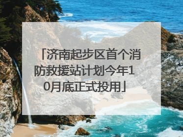 济南起步区首个消防救援站计划今年10月底正式投用