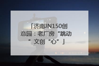 济南JN150创意园：老厂房“跳动”文创“心”