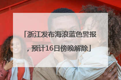 浙江发布海浪蓝色警报，预计16日傍晚解除
