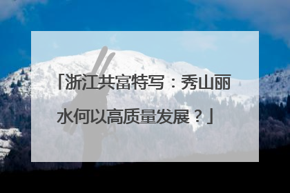 浙江共富特写：秀山丽水何以高质量发展？
