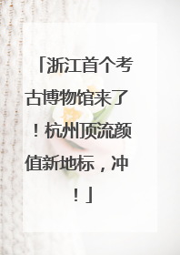 浙江首个考古博物馆来了！杭州顶流颜值新地标，冲！