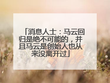 消息人士：马云回归是绝不可能的，并且马云是创始人也从来没离开过