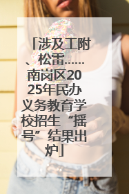 涉及工附、松雷……南岗区2025年民办义务教育学校招生“摇号”结果出炉