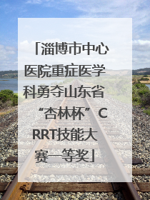 淄博市中心医院重症医学科勇夺山东省“杏林杯”CRRT技能大赛一等奖