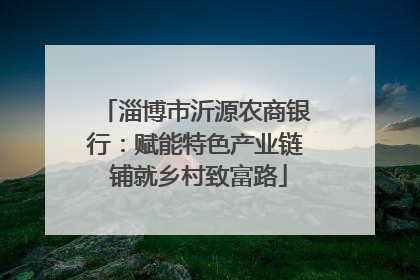 淄博市沂源农商银行：赋能特色产业链 铺就乡村致富路
