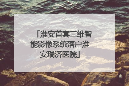 淮安首套三维智能影像系统落户淮安瑞济医院