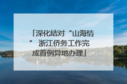 深化结对“山海情” 浙江侨务工作完成首例异地办理