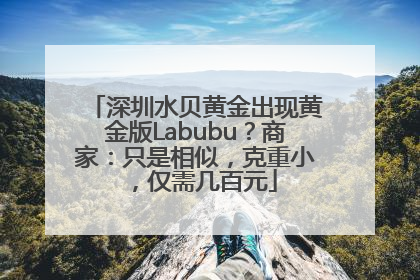 深圳水贝黄金出现黄金版Labubu？商家：只是相似，克重小，仅需几百元