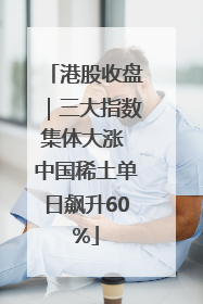 港股收盘｜三大指数集体大涨 中国稀土单日飙升60%