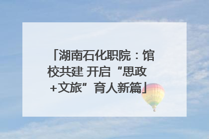 湖南石化职院：馆校共建 开启“思政+文旅”育人新篇