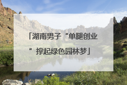 湖南男子“单腿创业”撑起绿色园林梦