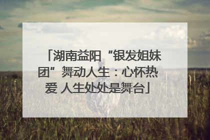 湖南益阳“银发姐妹团”舞动人生：心怀热爱 人生处处是舞台