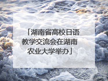 湖南省高校日语教学交流会在湖南农业大学举办