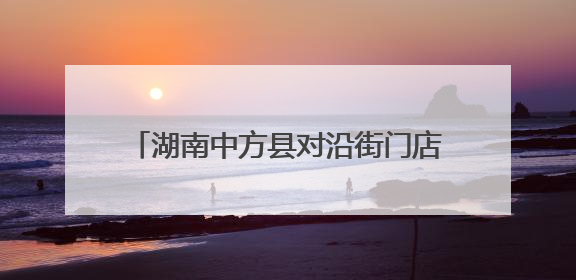 湖南中方县对沿街门店开展消防安全“体检”