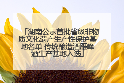 湖南公示首批省级非物质文化遗产生产性保护基地名单 传统酿造酒雁峰酒生产基地入选