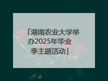 湖南农业大学举办2025年毕业季主题活动