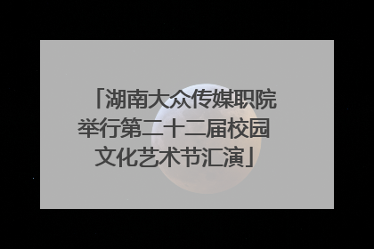 湖南大众传媒职院举行第二十二届校园文化艺术节汇演