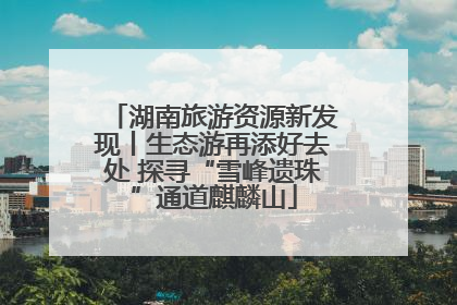 湖南旅游资源新发现丨生态游再添好去处 探寻“雪峰遗珠”通道麒麟山