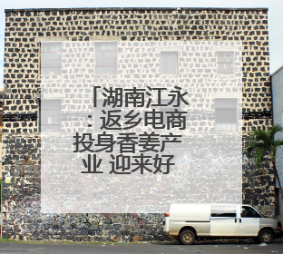 湖南江永：返乡电商投身香姜产业 迎来好“钱”景