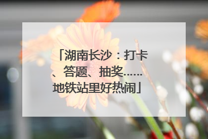 湖南长沙：打卡、答题、抽奖……地铁站里好热闹