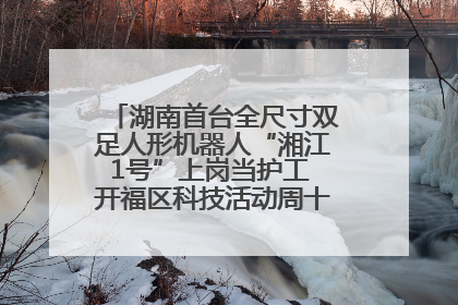 湖南首台全尺寸双足人形机器人“湘江1号”上岗当护工 开福区科技活动周十大科创项目签约