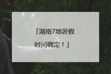 湖南7地暑假时间确定！