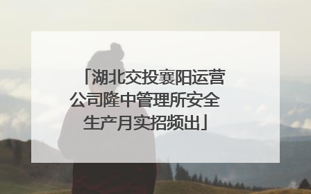 湖北交投襄阳运营公司隆中管理所安全生产月实招频出