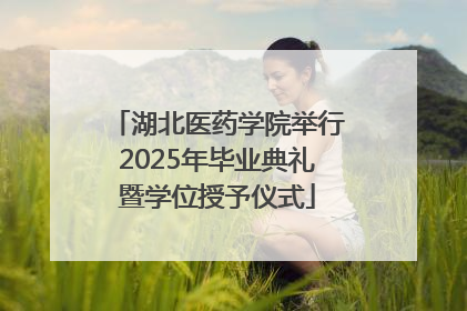 湖北医药学院举行2025年毕业典礼暨学位授予仪式