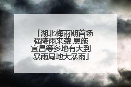 湖北梅雨期首场强降雨来袭 恩施宜昌等多地有大到暴雨局地大暴雨