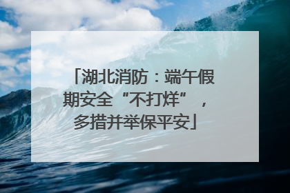 湖北消防：端午假期安全“不打烊”，多措并举保平安