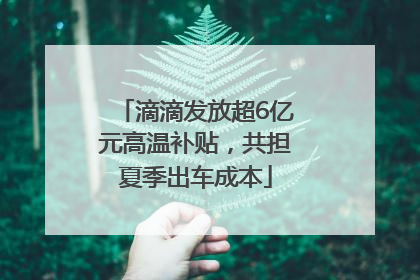 滴滴发放超6亿元高温补贴，共担夏季出车成本
