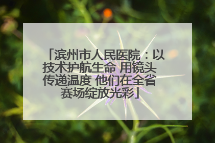 滨州市人民医院：以技术护航生命 用镜头传递温度 他们在全省赛场绽放光彩