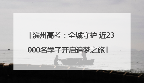 滨州高考：全城守护 近23000名学子开启追梦之旅