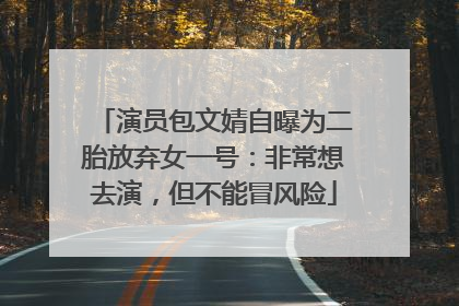 演员包文婧自曝为二胎放弃女一号：非常想去演，但不能冒风险