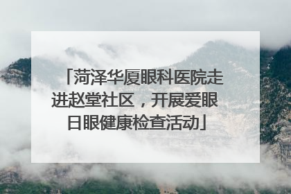 菏泽华厦眼科医院走进赵堂社区，开展爱眼日眼健康检查活动