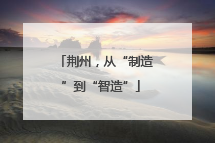 荆州，从“制造”到“智造”