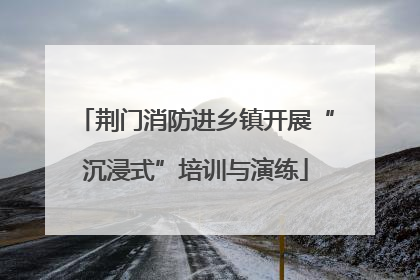 荆门消防进乡镇开展“沉浸式”培训与演练