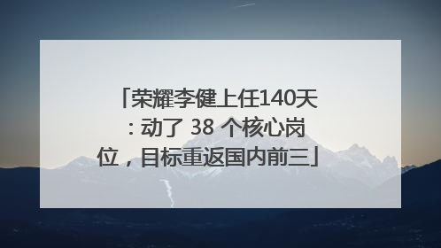 荣耀李健上任140天：动了 38 个核心岗位，目标重返国内前三