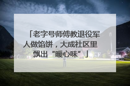 老字号师傅教退役军人做馅饼，大成社区里飘出“暖心味”