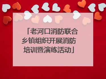 老河口消防联合乡镇组织开展消防培训暨演练活动