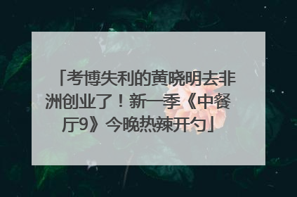 考博失利的黄晓明去非洲创业了！新一季《中餐厅9》今晚热辣开勺