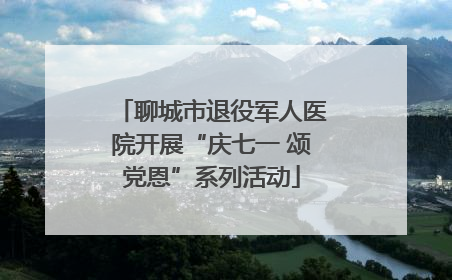 聊城市退役军人医院开展“庆七一 颂党恩”系列活动
