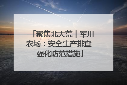 聚焦北大荒｜军川农场：安全生产排查 强化防范措施