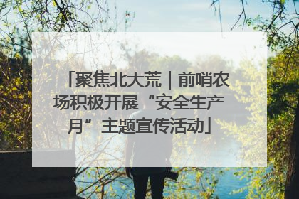 聚焦北大荒｜前哨农场积极开展“安全生产月”主题宣传活动