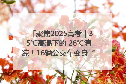 聚焦2025高考｜35℃高温下的 26℃清凉！16辆公交车变身“助考驿站”为高考护航