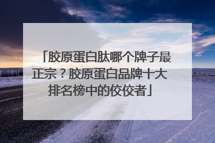 胶原蛋白肽哪个牌子最正宗？胶原蛋白品牌十大排名榜中的佼佼者