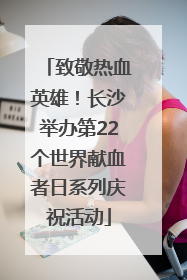 致敬热血英雄！长沙举办第22个世界献血者日系列庆祝活动